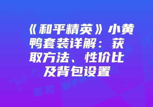 《和平精英》小黄鸭套装详解：获取方法、性价比及背包设置