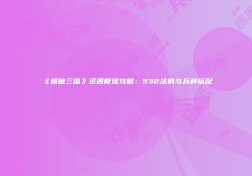 《爆破三国》资源管理攻略：532法则与兵种搭配