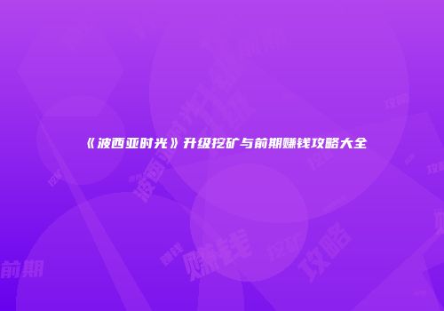 《波西亚时光》升级挖矿与前期赚钱攻略大全