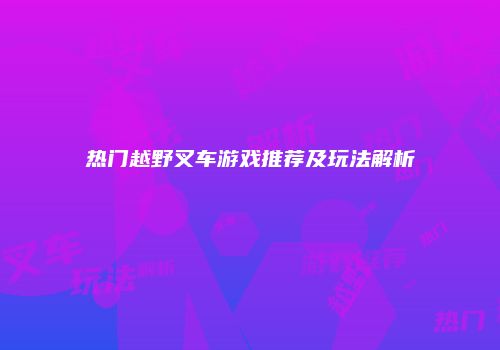 热门越野叉车游戏推荐及玩法解析