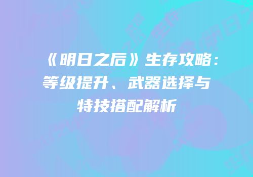 《明日之后》生存攻略：等级提升、武器选择与特技搭配解析
