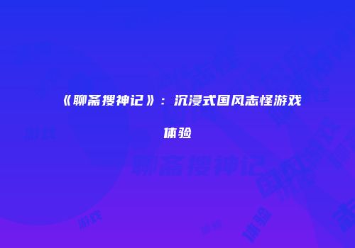《聊斋搜神记》：沉浸式国风志怪游戏体验