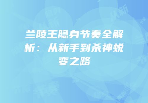 兰陵王隐身节奏全解析：从新手到杀神蜕变之路