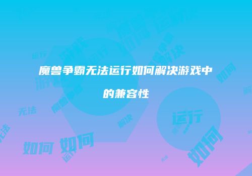 魔兽争霸无法运行如何解决游戏中的兼容性