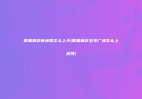 香肠派对新地图怎么上天(香肠派对五号广场怎么上房顶)