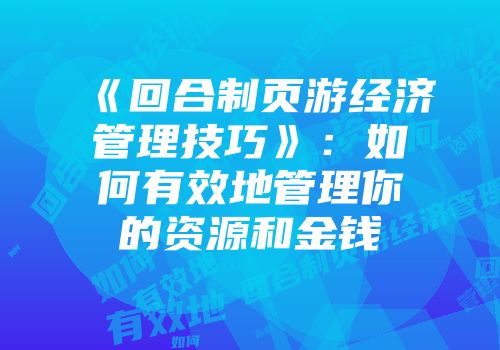 《回合制页游经济管理技巧》：如何有效地管理你的资源和金钱