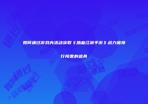 如何通过游戏内活动获取《热血江湖手游》战力值排行所需的道具