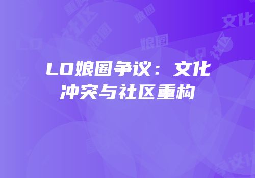 LO娘圈争议：文化冲突与社区重构