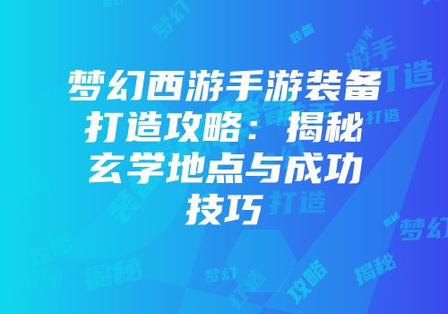 梦幻西游手游装备打造攻略：揭秘玄学地点与成功技巧