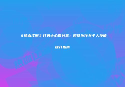 《热血江湖》打勇士心得分享：团队协作与个人技能提升指南