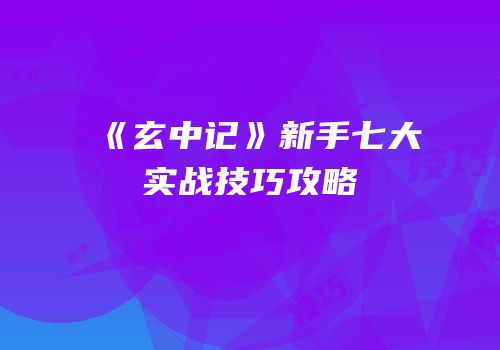 《玄中记》新手七大实战技巧攻略