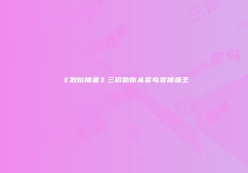 《烈焰捕鱼》三招助你从菜鸟变捕鱼王