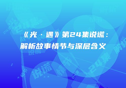 《光·遇》第24集说谎：解析故事情节与深层含义
