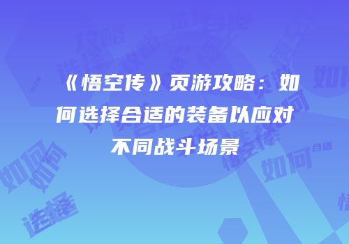 《悟空传》页游攻略:如何选择合适的装备以应对不同战斗场景