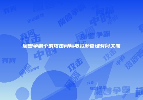 魔兽争霸中的攻击间隔与资源管理有何关联