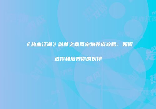 《热血江湖》剑尊之秦风宠物养成攻略:如何选择和培养你的伙伴