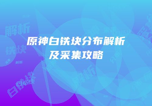 原神白铁块分布解析及采集攻略