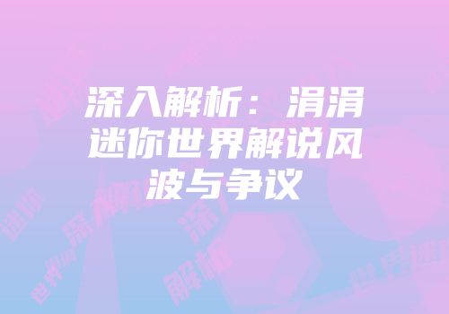 深入解析：涓涓迷你世界解说风波与争议