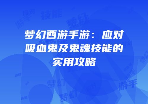 梦幻西游手游：应对吸血鬼及鬼魂技能的实用攻略