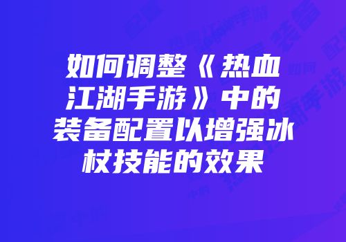 如何调整《热血江湖手游》中的装备配置以增强冰杖技能的效果