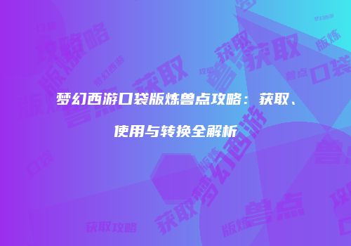 梦幻西游口袋版炼兽点攻略：获取、使用与转换全解析