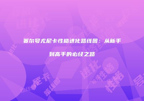 赛尔号尤尼卡性格进化路线图：从新手到高手的必经之路