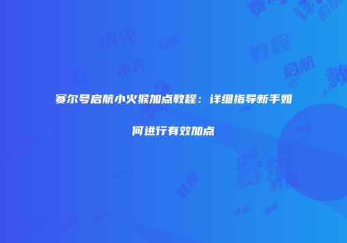 赛尔号启航小火猴加点教程：详细指导新手如何进行有效加点