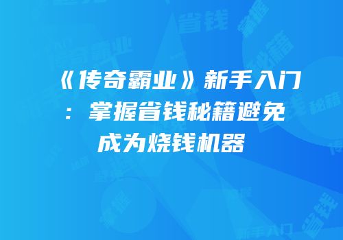 《传奇霸业》新手入门：掌握省钱秘籍避免成为烧钱机器