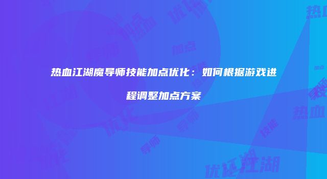 热血江湖魔导师技能加点优化：如何根据游戏进程调整加点方案