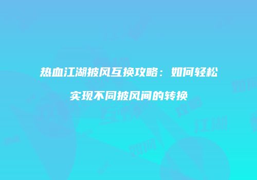 热血江湖披风互换攻略:如何轻松实现不同披风间的转换