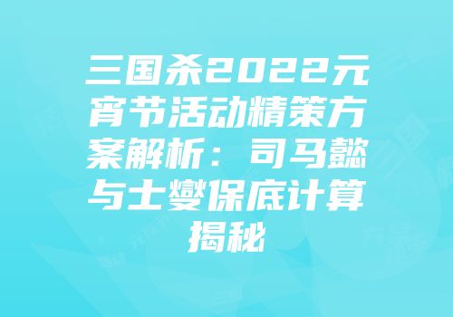 三国杀2022元宵节活动精策方案解析：司马懿与士燮保底计算揭秘