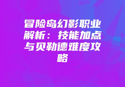 冒险岛幻影职业解析：技能加点与贝勒德难度攻略