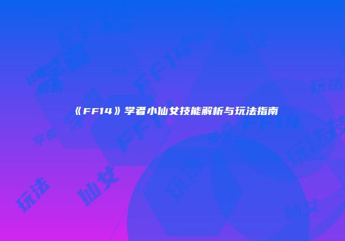 《FF14》学者小仙女技能解析与玩法指南