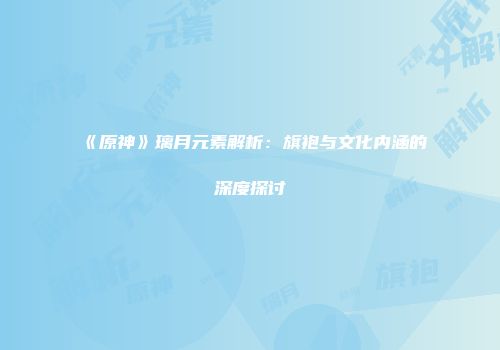 《原神》璃月元素解析：旗袍与文化内涵的深度探讨
