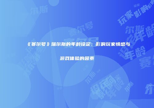 《赛尔号》瑞尔斯的年龄设定：影响玩家情感与游戏体验的因素