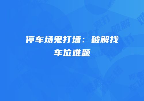 停车场鬼打墙：破解找车位难题