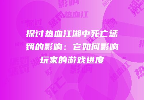 探讨热血江湖中死亡惩罚的影响：它如何影响玩家的游戏进度