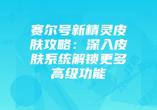 赛尔号新精灵皮肤攻略：深入皮肤系统解锁更多高级功能