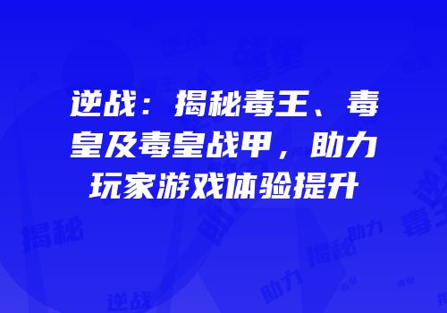 逆战：揭秘毒王、毒皇及毒皇战甲，助力玩家游戏体验提升