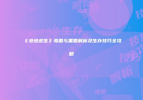 《绝地求生》毒圈与黑圈解析及生存技巧全攻略