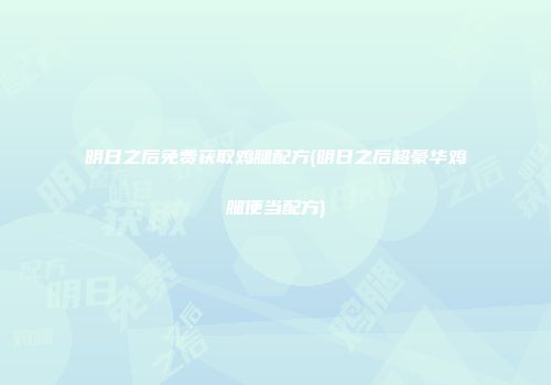 明日之后免费获取鸡腿配方(明日之后超豪华鸡腿便当配方)