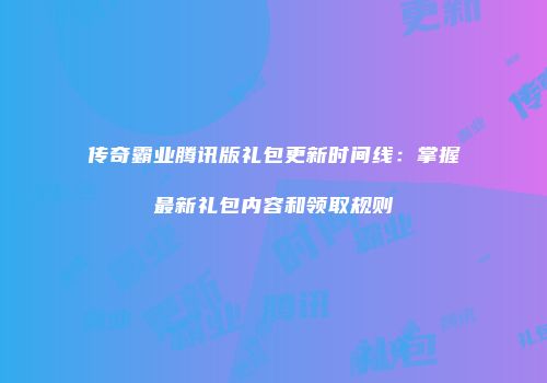 传奇霸业腾讯版礼包更新时间线：掌握最新礼包内容和领取规则