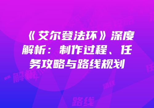 《艾尔登法环》深度解析：制作过程、任务攻略与路线规划
