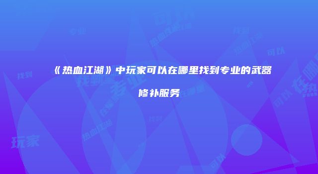 《热血江湖》中玩家可以在哪里找到专业的武器修补服务