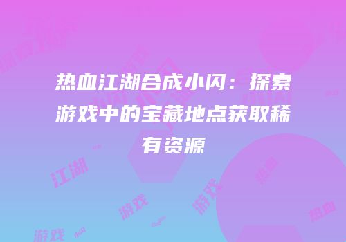 热血江湖合成小闪:探索游戏中的宝藏地点获取稀有资源