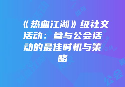 《热血江湖》级社交活动：参与公会活动的最佳时机与策略