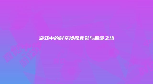 游戏中的时空侦探直觉与解谜之旅