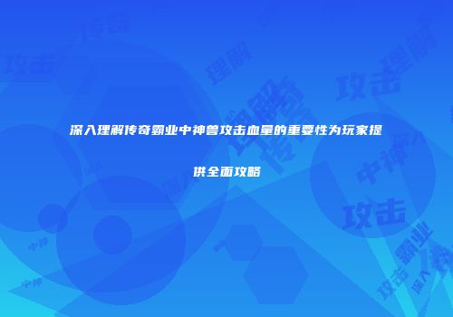 深入理解传奇霸业中神兽攻击血量的重要性为玩家提供全面攻略