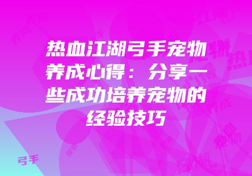 热血江湖弓手宠物养成心得：分享一些成功培养宠物的经验技巧