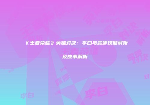 《王者荣耀》英雄对决：李白与露娜技能解析及故事解析
